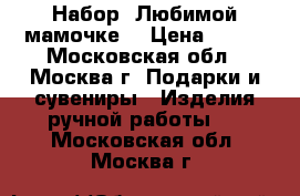 Набор “Любимой мамочке“ › Цена ­ 385 - Московская обл., Москва г. Подарки и сувениры » Изделия ручной работы   . Московская обл.,Москва г.